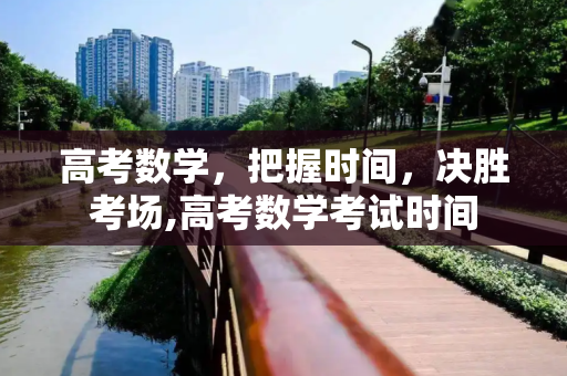 高考数学，把握时间，决胜考场,高考数学考试时间