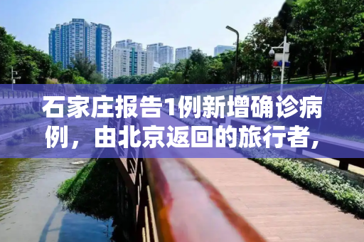 石家庄报告1例新增确诊病例，由北京返回的旅行者,石家庄1例新增确诊病例由北京返回