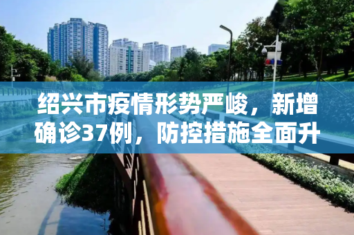 绍兴市疫情形势严峻，新增确诊37例，防控措施全面升级,绍兴新增确诊37例
