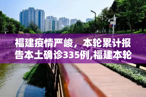 福建疫情严峻，本轮累计报告本土确诊335例,福建本轮累计报告本土确诊335例