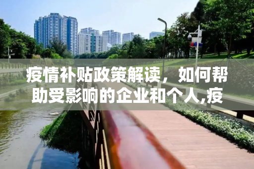 疫情补贴政策解读，如何帮助受影响的企业和个人,疫情补贴政策解读