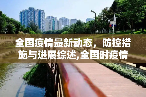 全国疫情最新动态，防控措施与进展综述,全国时疫情最新消息