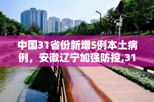 中国31省份新增5例本土病例，安徽辽宁加强防控,31省份新增5例本土病例在安徽辽宁