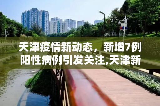 天津疫情新动态，新增7例阳性病例引发关注,天津新增7例阳性