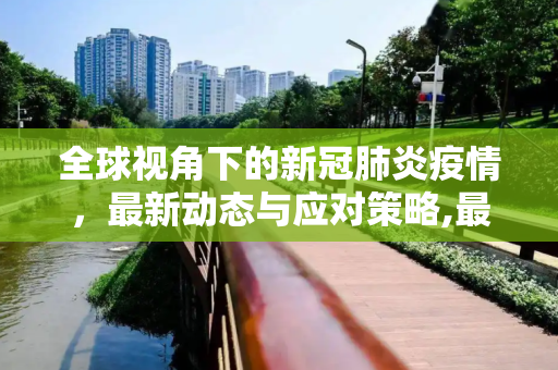 全球视角下的新冠肺炎疫情，最新动态与应对策略,最新的新冠肺炎疫情