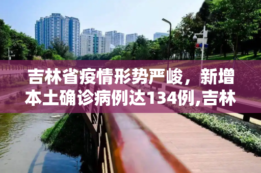 吉林省疫情形势严峻，新增本土确诊病例达134例,吉林新增本土确诊134例