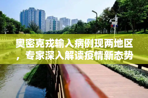 奥密克戎输入病例现两地区，专家深入解读疫情新态势,2地发现奥密克戎输入病例专家解读