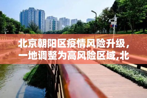 北京朝阳区疫情风险升级，一地调整为高风险区域,北京朝阳一地调整为高风险