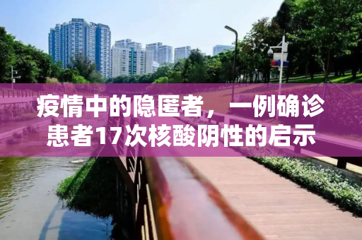 疫情中的隐匿者，一例确诊患者17次核酸阴性的启示,1确诊曾17次核酸阴性