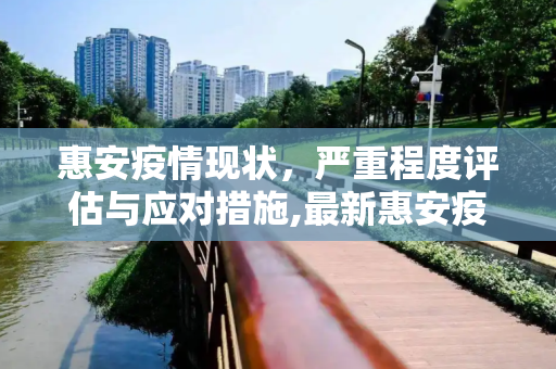 惠安疫情现状，严重程度评估与应对措施,最新惠安疫情严重吗吗