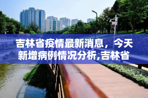 吉林省疫情最新消息，今天新增病例情况分析,吉林省疫情最新消息今天新增病例