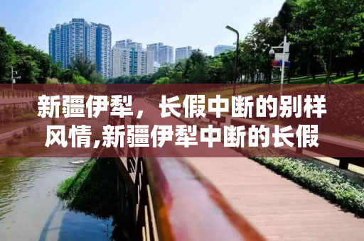 新疆伊犁，长假中断的别样风情,新疆伊犁中断的长假