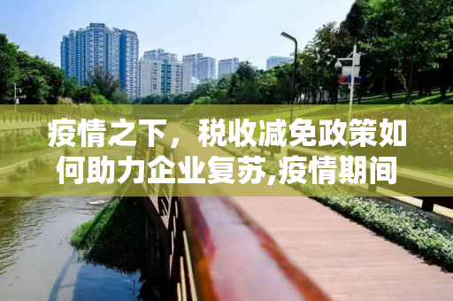 疫情之下，税收减免政策如何助力企业复苏,疫情期间减免税收政策助力企业复苏