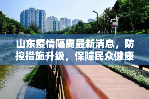 山东疫情隔离最新消息，防控措施升级，保障民众健康安全,山东疫情隔离最新消息