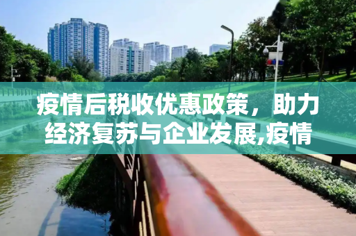 疫情后税收优惠政策，助力经济复苏与企业发展,疫情后税收优惠政策