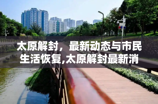 太原解封，最新动态与市民生活恢复,太原解封最新消息