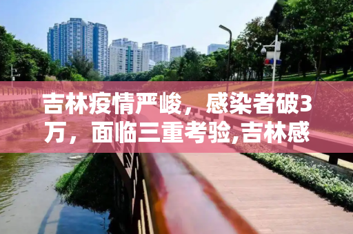 吉林疫情严峻，感染者破3万，面临三重考验,吉林感染者破3万面临“三重考验”