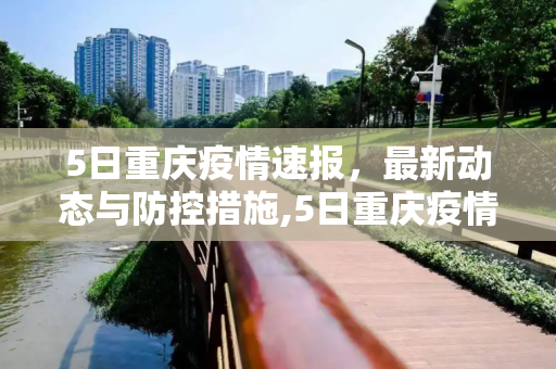 5日重庆疫情速报，最新动态与防控措施,5日重庆疫情速报