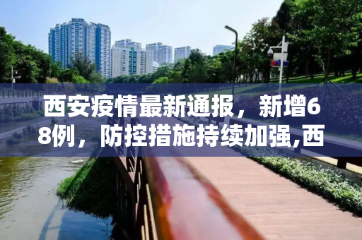 西安疫情最新通报，新增68例，防控措施持续加强,西安最新疫情通报68例
