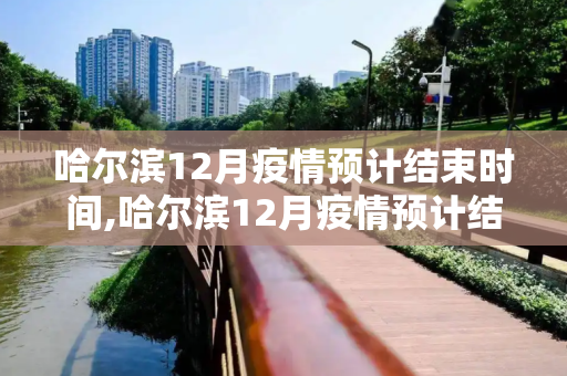 哈尔滨12月疫情预计结束时间,哈尔滨12月疫情预计结束时间