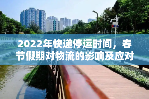 2022年快递停运时间，春节假期对物流的影响及应对策略,2022年快递停运时间