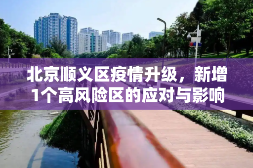 北京顺义区疫情升级，新增1个高风险区的应对与影响,北京顺义新增1个高风险区