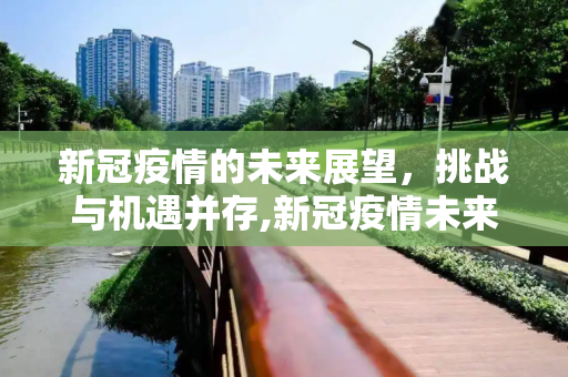 新冠疫情的未来展望，挑战与机遇并存,新冠疫情未来展望