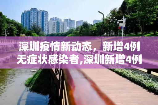 深圳疫情新动态，新增4例无症状感染者,深圳新增4例无症状感染者