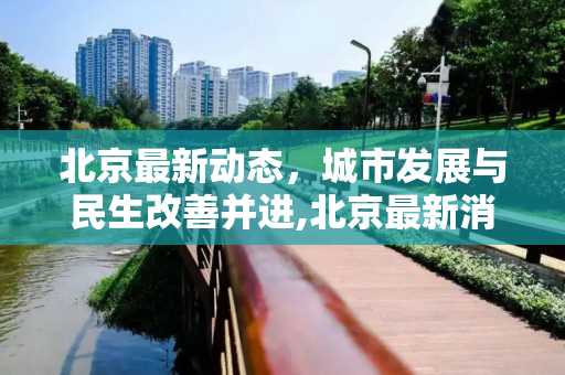 北京最新动态，城市发展与民生改善并进,北京最新消息