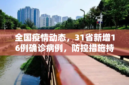 全国疫情动态，31省新增16例确诊病例，防控措施持续加强,31省新增16例确诊