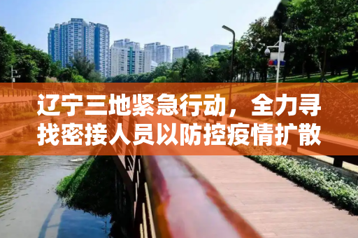 辽宁三地紧急行动，全力寻找密接人员以防控疫情扩散,辽宁3地紧急寻找密接人员
