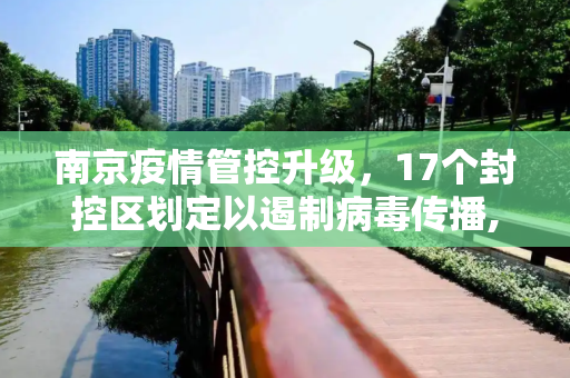南京疫情管控升级，17个封控区划定以遏制病毒传播,南京划定17个封控区