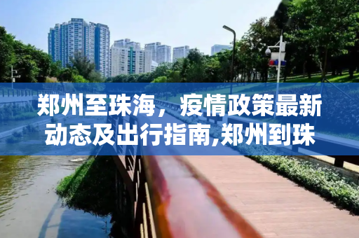 郑州至珠海，疫情政策最新动态及出行指南,郑州到珠海疫情政策最新
