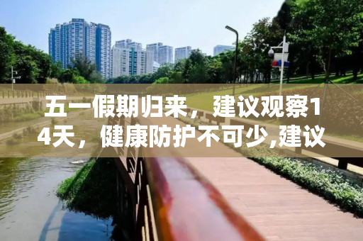 五一假期归来，建议观察14天，健康防护不可少,建议五一归来观察14天