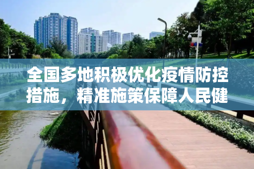 全国多地积极优化疫情防控措施，精准施策保障人民健康,全国多地优化疫情防控措施