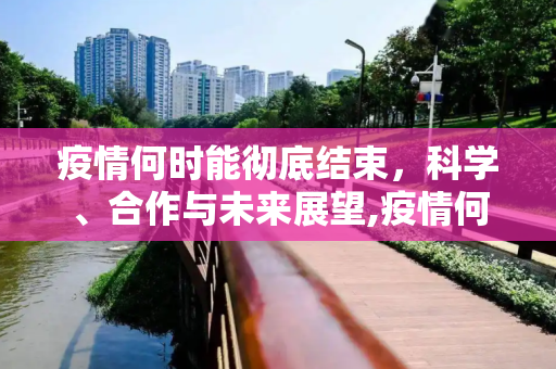疫情何时能彻底结束，科学、合作与未来展望,疫情何时能彻底结束