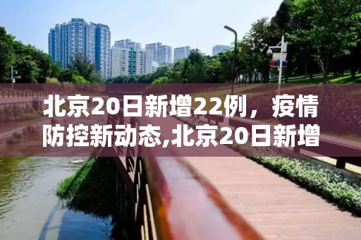 北京20日新增22例，疫情防控新动态,北京20日新增22例