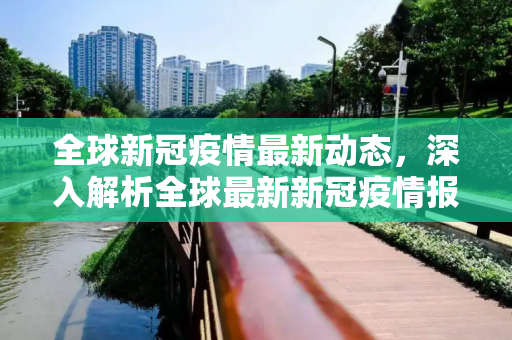 全球新冠疫情最新动态，深入解析全球最新新冠疫情报告,最新全球新冠新疫情:全球最新新冠疫情报告