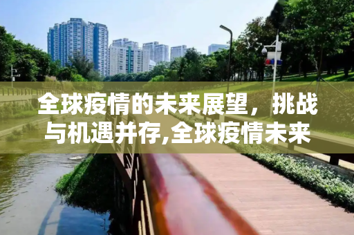 全球疫情的未来展望，挑战与机遇并存,全球疫情未来展望