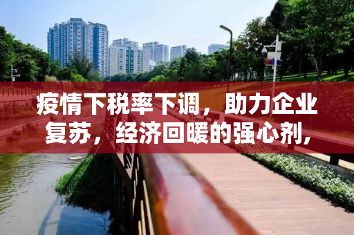 疫情下税率下调，助力企业复苏，经济回暖的强心剂,疫情税率下调助力企业复苏经济回暖