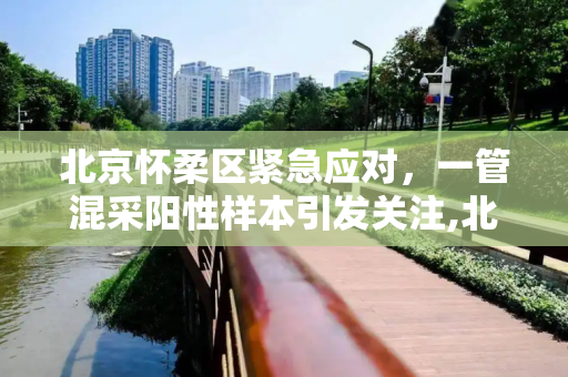 北京怀柔区紧急应对，一管混采阳性样本引发关注,北京怀柔检出一管混采阳性