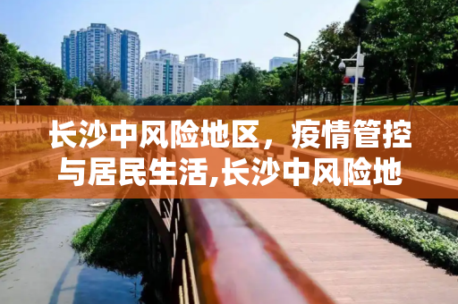 长沙中风险地区，疫情管控与居民生活,长沙中风险地区