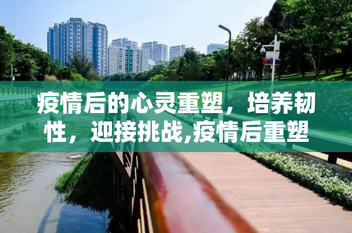 疫情后的心灵重塑，培养韧性，迎接挑战,疫情后重塑心灵韧性