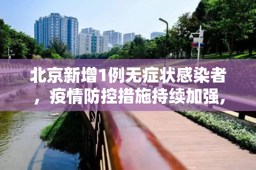北京新增1例无症状感染者，疫情防控措施持续加强,北京新增1例无症状