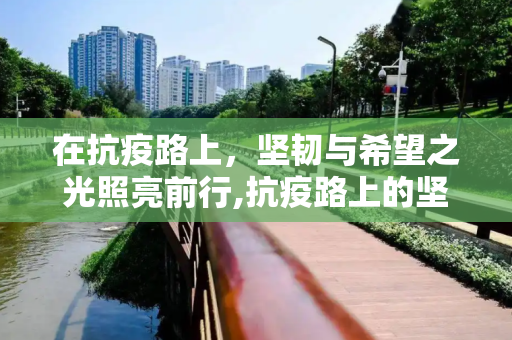 在抗疫路上，坚韧与希望之光照亮前行,抗疫路上的坚韧与希望之光