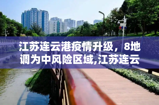 江苏连云港疫情升级，8地调为中风险区域,江苏连云港8地调为中风险