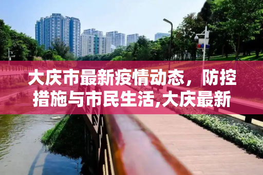 大庆市最新疫情动态，防控措施与市民生活,大庆最新疫情