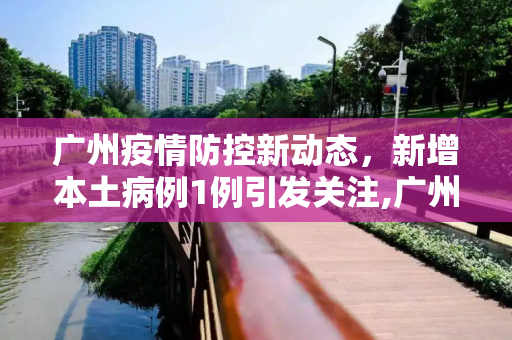 广州疫情防控新动态，新增本土病例1例引发关注,广州新增本土1例
