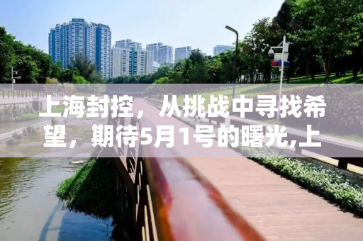 上海封控，从挑战中寻找希望，期待5月1号的曙光,上海封到5月1号