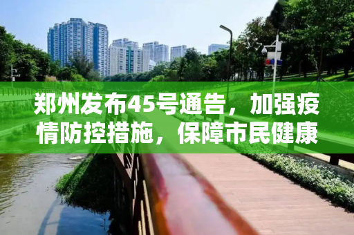 郑州发布45号通告，加强疫情防控措施，保障市民健康安全,郑州发布45号通告